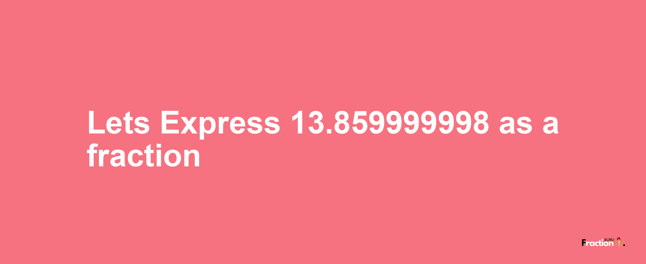 Lets Express 13.859999998 as afraction